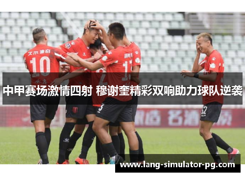 中甲赛场激情四射 穆谢奎精彩双响助力球队逆袭