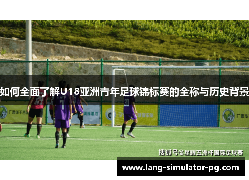 如何全面了解U18亚洲青年足球锦标赛的全称与历史背景