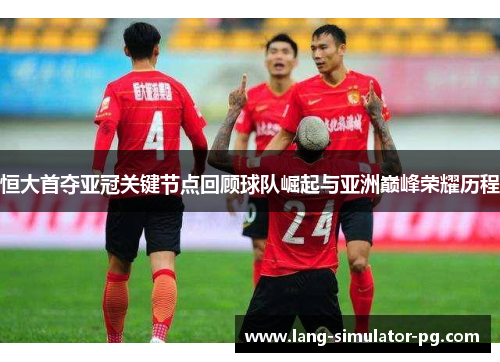 恒大首夺亚冠关键节点回顾球队崛起与亚洲巅峰荣耀历程 恒大首夺亚冠关键节点回顾球队崛起与亚洲巅峰荣耀历程