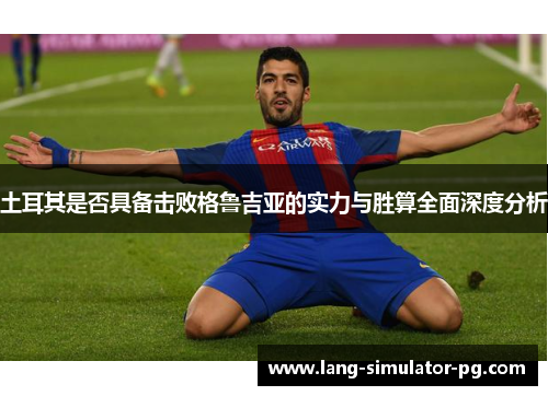 土耳其是否具备击败格鲁吉亚的实力与胜算全面深度分析