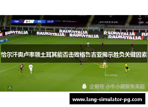 恰尔汗奥卢率领土耳其能否击败格鲁吉亚揭示胜负关键因素 恰尔汗奥卢率领土耳其能否击败格鲁吉亚揭示胜负关键因素