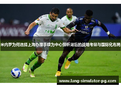 米内罗为何选择上海办理手续为中心探析背后的战略考量与国际化布局