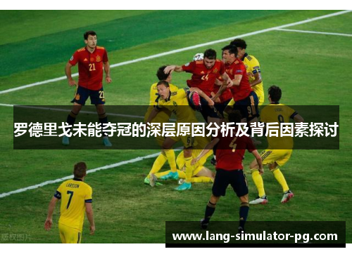 罗德里戈未能夺冠的深层原因分析及背后因素探讨 罗德里戈未能夺冠的深层原因分析及背后因素探讨