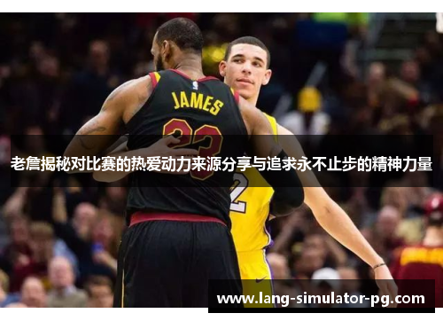 老詹揭秘对比赛的热爱动力来源分享与追求永不止步的精神力量