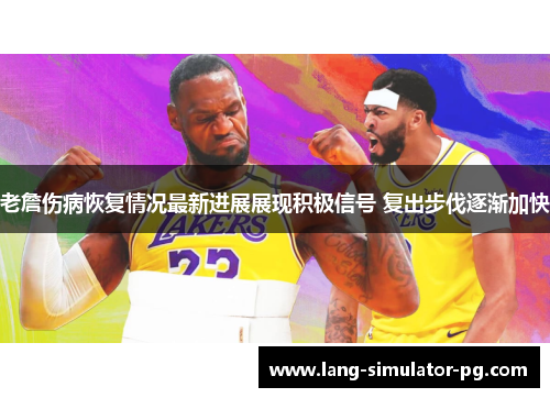 老詹伤病恢复情况最新进展展现积极信号 复出步伐逐渐加快
