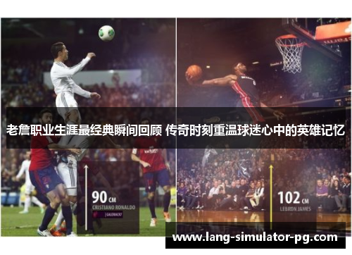 老詹职业生涯最经典瞬间回顾 传奇时刻重温球迷心中的英雄记忆 老詹职业生涯最经典瞬间回顾 传奇时刻重温球迷心中的英雄记忆