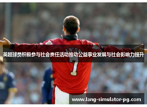 英超球员积极参与社会责任活动推动公益事业发展与社会影响力提升