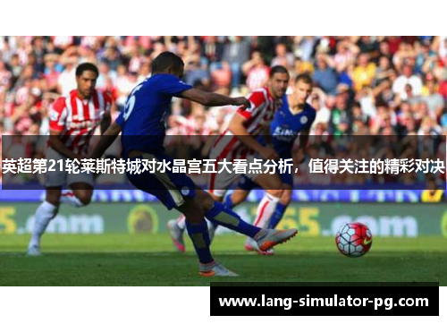 英超第21轮莱斯特城对水晶宫五大看点分析，值得关注的精彩对决