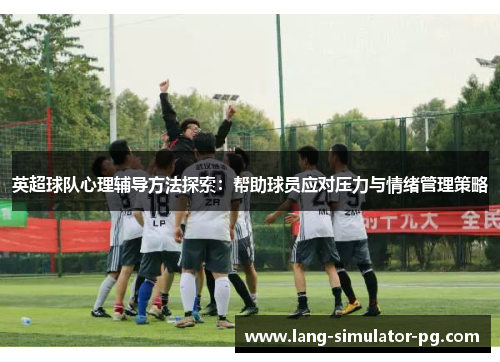 英超球队心理辅导方法探索:帮助球员应对压力与情绪管理策略 英超球队心理辅导方法探索:帮助球员应对压力与情绪管理策略