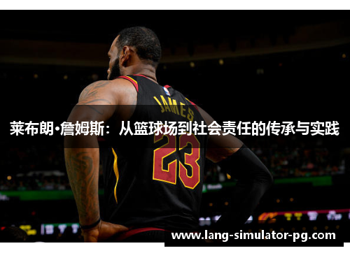 莱布朗·詹姆斯：从篮球场到社会责任的传承与实践