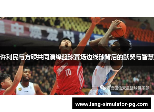 许利民与方硕共同演绎篮球赛场边线球背后的默契与智慧