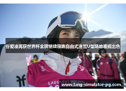 谷爱凌再获世界杯金牌继续领跑自由式滑雪U型场地表现出色 谷爱凌再获世界杯金牌继续领跑自由式滑雪U型场地表现出色