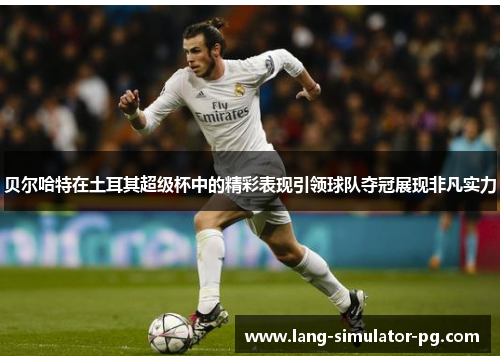 贝尔哈特在土耳其超级杯中的精彩表现引领球队夺冠展现非凡实力