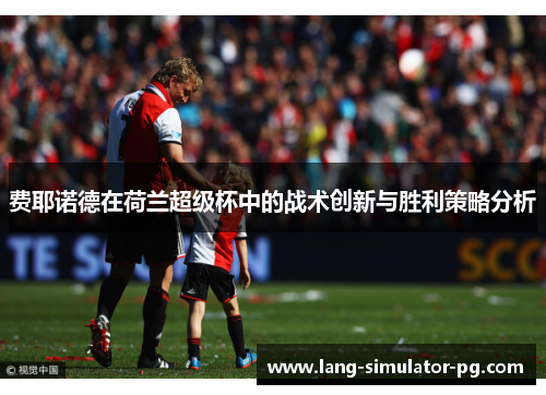 费耶诺德在荷兰超级杯中的战术创新与胜利策略分析 费耶诺德在荷兰超级杯中的战术创新与胜利策略分析