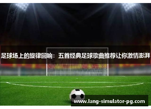 足球场上的旋律回响:五首经典足球歌曲推荐让你激情澎湃 足球场上的旋律回响:五首经典足球歌曲推荐让你激情澎湃
