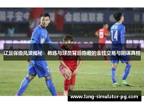 辽足保级风波揭秘：教练与球员背后隐藏的金钱交易与阴谋真相