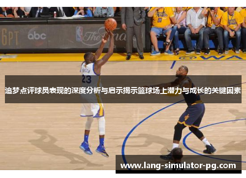 追梦点评球员表现的深度分析与启示揭示篮球场上潜力与成长的关键因素 追梦点评球员表现的深度分析与启示揭示篮球场上潜力与成长的关键因素