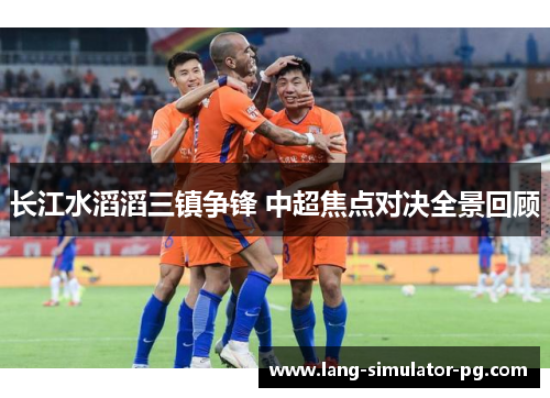 长江水滔滔三镇争锋 中超焦点对决全景回顾