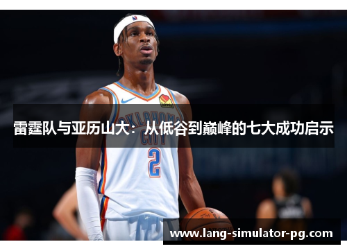 雷霆队与亚历山大:从低谷到巅峰的七大成功启示 雷霆队与亚历山大:从低谷到巅峰的七大成功启示