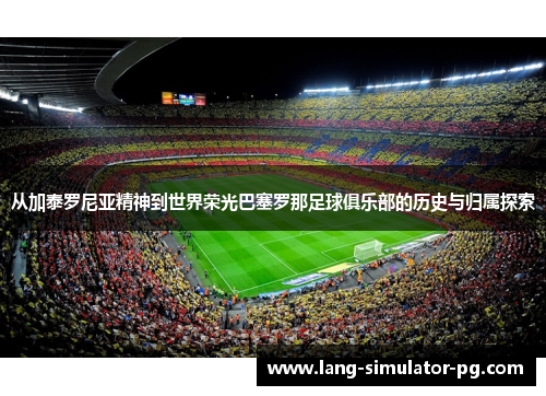 从加泰罗尼亚精神到世界荣光巴塞罗那足球俱乐部的历史与归属探索 从加泰罗尼亚精神到世界荣光巴塞罗那足球俱乐部的历史与归属探索