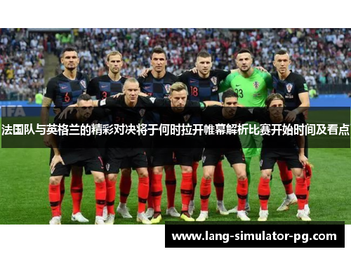 法国队与英格兰的精彩对决将于何时拉开帷幕解析比赛开始时间及看点 法国队与英格兰的精彩对决将于何时拉开帷幕解析比赛开始时间及看点