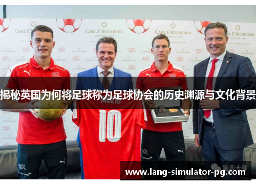 揭秘英国为何将足球称为足球协会的历史渊源与文化背景