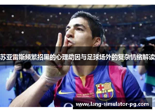 苏亚雷斯频繁招黑的心理动因与足球场外的复杂情绪解读