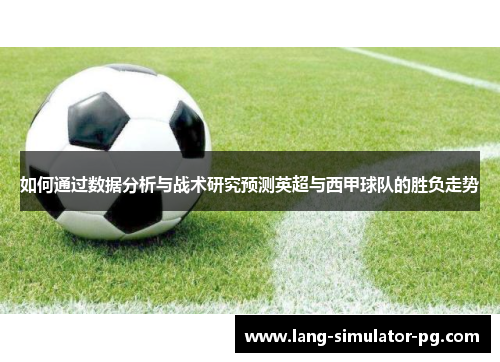 如何通过数据分析与战术研究预测英超与西甲球队的胜负走势 如何通过数据分析与战术研究预测英超与西甲球队的胜负走势