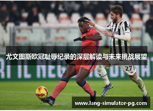 尤文图斯欧冠耻辱纪录的深层解读与未来挑战展望 尤文图斯欧冠耻辱纪录的深层解读与未来挑战展望
