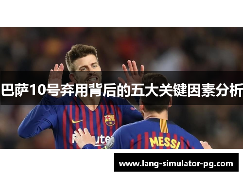 巴萨10号弃用背后的五大关键因素分析 巴萨10号弃用背后的五大关键因素分析