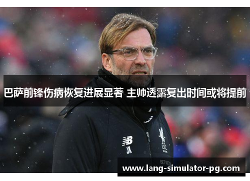 巴萨前锋伤病恢复进展显著 主帅透露复出时间或将提前 巴萨前锋伤病恢复进展显著 主帅透露复出时间或将提前
