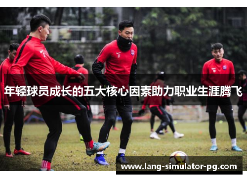 年轻球员成长的五大核心因素助力职业生涯腾飞