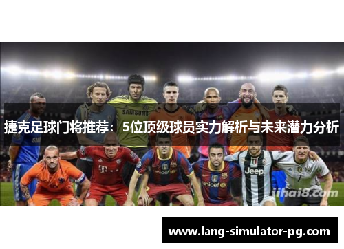 捷克足球门将推荐：5位顶级球员实力解析与未来潜力分析