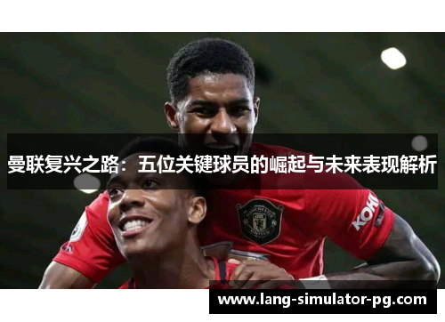 曼联复兴之路：五位关键球员的崛起与未来表现解析