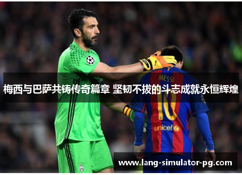 梅西与巴萨共铸传奇篇章 坚韧不拔的斗志成就永恒辉煌