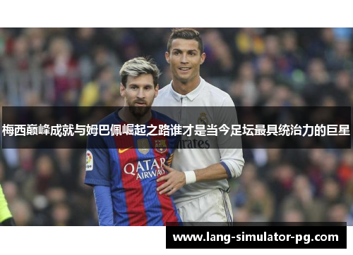 梅西巅峰成就与姆巴佩崛起之路谁才是当今足坛最具统治力的巨星