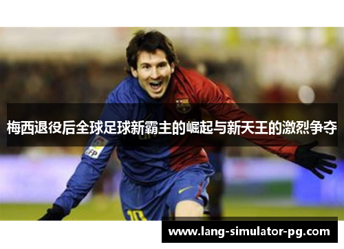 梅西退役后全球足球新霸主的崛起与新天王的激烈争夺