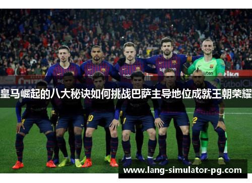 皇马崛起的八大秘诀如何挑战巴萨主导地位成就王朝荣耀