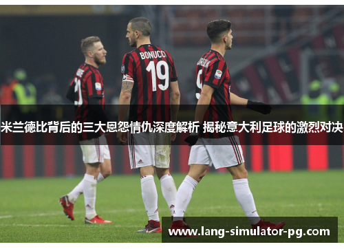 米兰德比背后的三大恩怨情仇深度解析 揭秘意大利足球的激烈对决