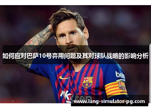如何应对巴萨10号弃用问题及其对球队战略的影响分析 如何应对巴萨10号弃用问题及其对球队战略的影响分析
