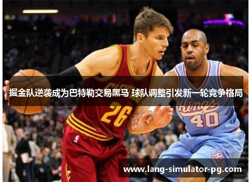 掘金队逆袭成为巴特勒交易黑马 球队调整引发新一轮竞争格局 掘金队逆袭成为巴特勒交易黑马 球队调整引发新一轮竞争格局