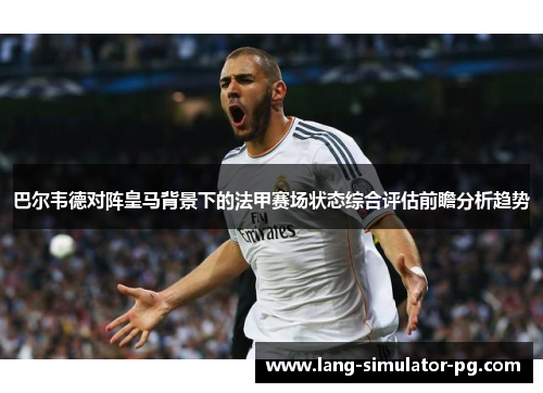 巴尔韦德对阵皇马背景下的法甲赛场状态综合评估前瞻分析趋势