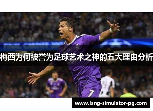 梅西为何被誉为足球艺术之神的五大理由分析