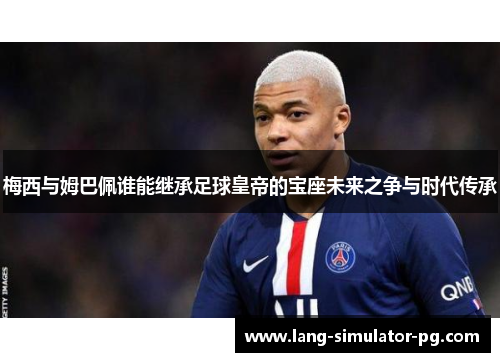 梅西与姆巴佩谁能继承足球皇帝的宝座未来之争与时代传承
