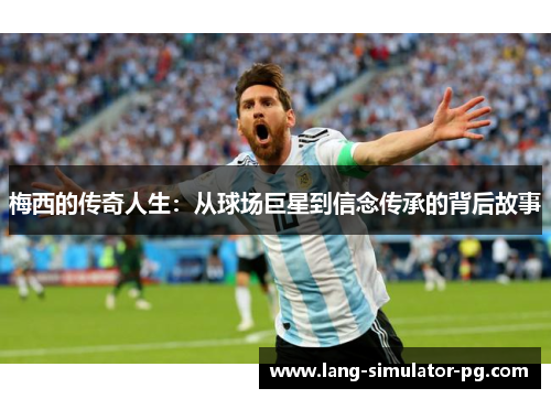 梅西的传奇人生：从球场巨星到信念传承的背后故事