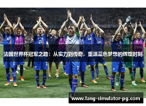 法国世界杯冠军之路:从实力到传奇,重温蓝色梦想的辉煌时刻 法国世界杯冠军之路:从实力到传奇,重温蓝色梦想的辉煌时刻