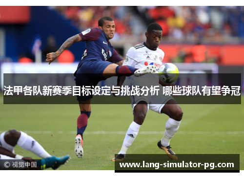 法甲各队新赛季目标设定与挑战分析 哪些球队有望争冠