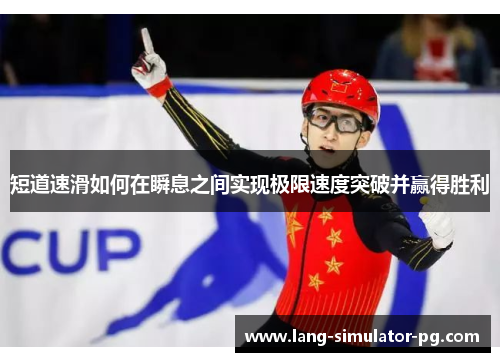 短道速滑如何在瞬息之间实现极限速度突破并赢得胜利 短道速滑如何在瞬息之间实现极限速度突破并赢得胜利