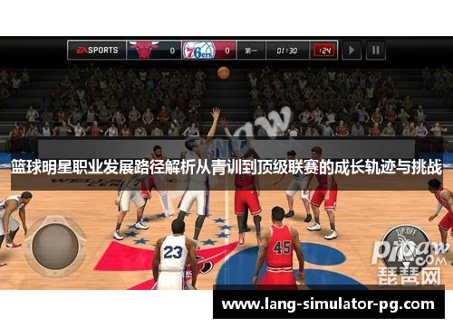 篮球明星职业发展路径解析从青训到顶级联赛的成长轨迹与挑战 篮球明星职业发展路径解析从青训到顶级联赛的成长轨迹与挑战