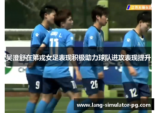 吴澄舒在第戎女足表现积极助力球队进攻表现提升 吴澄舒在第戎女足表现积极助力球队进攻表现提升